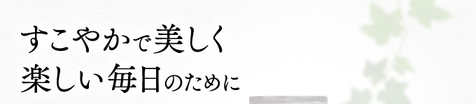 すこやかで美しく楽しい毎日のために