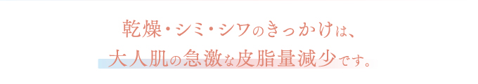 乾燥・シミ・シワのきっかけは、大人肌の急激な皮脂量減少です。