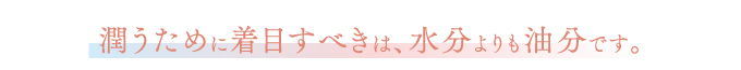 潤うために着目すべきは、水分よりも油分です。