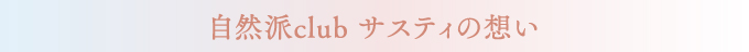 自然派club サスティの想い