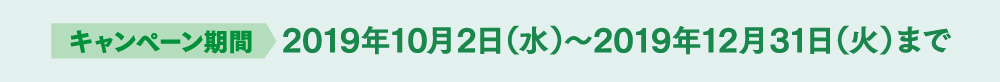 キャンペーン期間 2019年10月2日(水)~ 2019年12月31日(火)まで