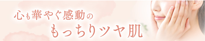 心も華やぐ感動の“もっちりツヤ肌”