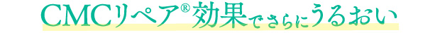 CMCリペア効果で更にうるおい