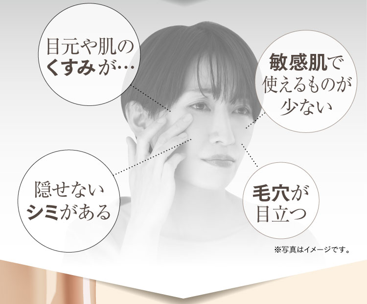目元や肌のくすみが　隠せないシミがある　敏感肌で使えるのが少ない　毛穴が目立つ