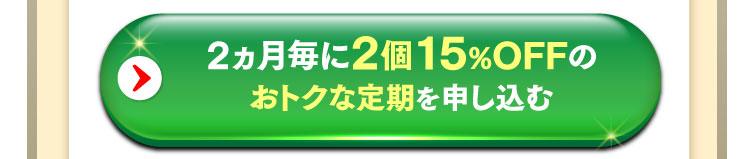 2ヵ月毎に2個15%OFFのおトクな定期を申し込む