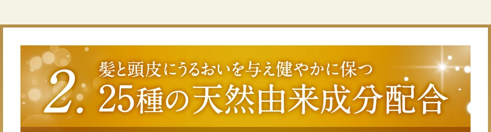 2. 髪と頭皮にうるおいを与え健やかに保つ25種の天然由来成分配合