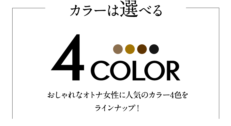 カラーは選べる 4COLOR おしゃれなオトナ女性に人気のカラー4色をラインナップ！