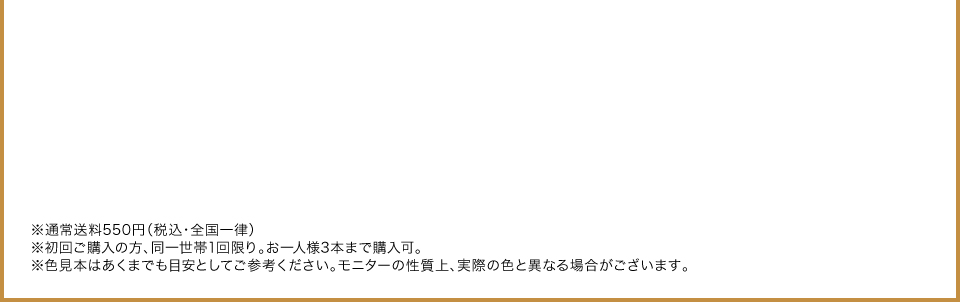 ※通常送料550円（税込・全国一律） ※初回ご購入の方、同一世帯1回限り。お一人様3本まで購入可。 ※色見本はあくまでも目安としてご参考ください。モニターの性質上、実際の色と異なる場合がございます。