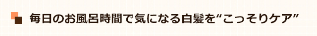 毎日のお風呂時間で気になる白髪を“こっそりケア”