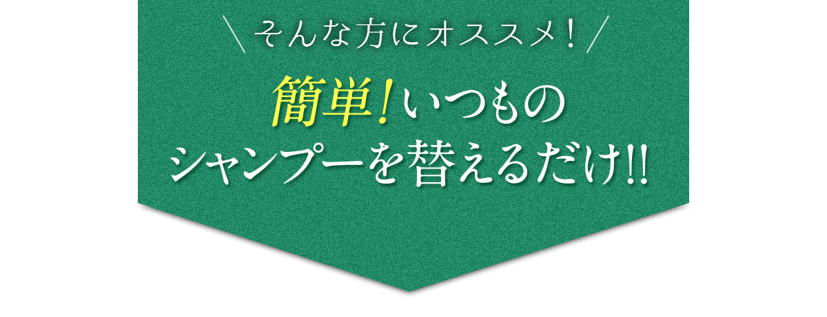 そんな方におすすめ！簡単！いつものシャンプーを替えるだけ！