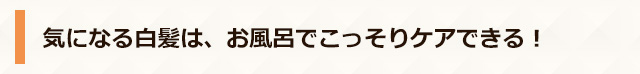 気になる白髪は、お風呂でこっそりケアできる！
