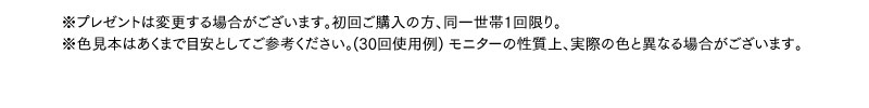 ※プレゼントは変更する場合がございます。同一世帯1点限り。※色見本はあくまでも目安としてご参考ください（30回使用例）。モニターの性質上、実際の色と異なる場合がございます。