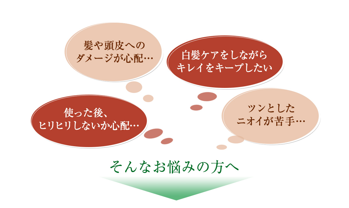 ■髪や頭皮へのダメージが心配…　■白髪ケアをしながらキレイをキープしたい　■使った後、ヒリヒリしないか心配…　■ツンとしたニオイが苦手…　そんなお悩みの方へ