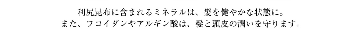 利尻昆布に含まれるミネラルは、髪を健やかな状態に。また、フコイダンやアルギン酸は、髪と頭皮の潤いを守ります。