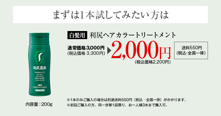 まずは1本試してみたい方は 白髪用 利尻ヘアカラートリートメント 2,000円（税込価格2,200円）※通常送料550円(税込・全国一律) ※初回ご購入の方、同一世帯1回限り。お一人様3本まで購入可。 ※色見本はあくまでも目安としてご参考ください。モニターの性質上、実際の色と異なる場合がございます。