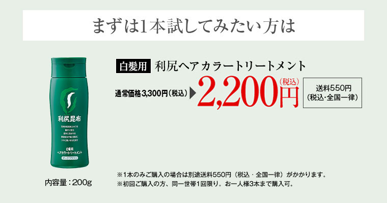 まずは1本試してみたい方は 白髪用 利尻ヘアカラートリートメント 2,000円（税込価格2,200円）※通常送料550円(税込・全国一律) ※初回ご購入の方、同一世帯1回限り。お一人様3本まで購入可。 ※色見本はあくまでも目安としてご参考ください。モニターの性質上、実際の色と異なる場合がございます。