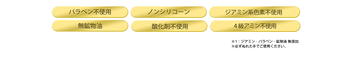 パラベン不使用／ノンシリコーン／ジアミン系色素不使用／無鉱物油／酸化剤不使用／4級アミン不使用