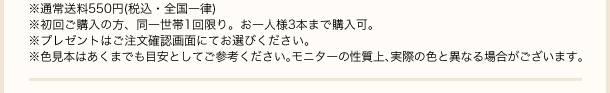 ※1本のみご購入の場合は別途送料550円(税込・全国一律)がかかります。初回ご購入の方、同一世帯1点限り。お一人様3本まで購入可。※プレゼントはご注文確認画面にてお選びください。※色見本はあくまでも目安としてご参考ください。※モニターの性質上、実際の色と異なる場合がございます。