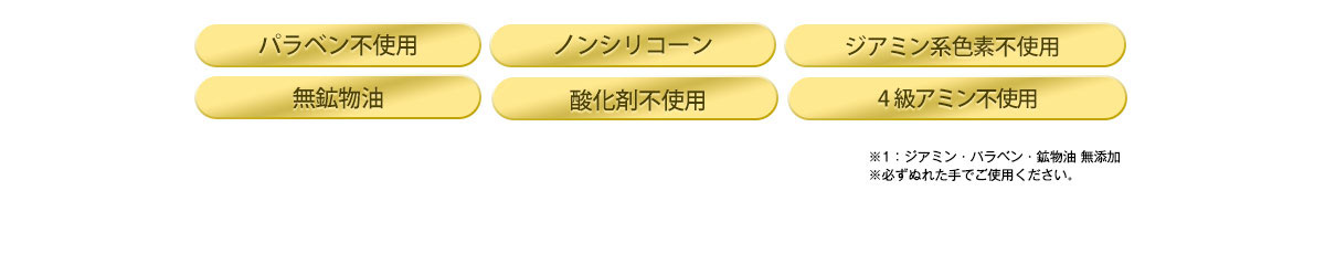 パラベン不使用／ノンシリコーン／ジアミン系色素不使用／無鉱物油／酸化剤不使用／4級アミン不使用