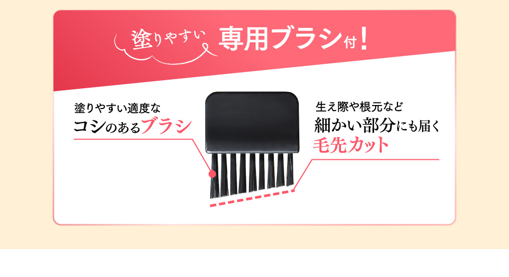 塗りやすい専用ブラシ付！ 塗りやすい適度なコシのあるブラシ 生え際や根元など細かい部分にも届く毛先カット