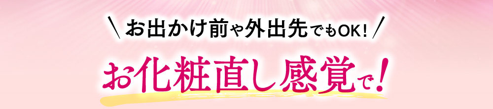 お出かけ前や外出先でもOK！お化粧直し感覚で！