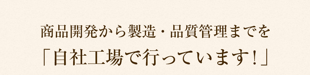 商品開発から製造・品質管理までを「自社工場で行っています！」