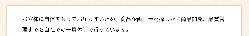 お客様に自信をもってお届けするため、商品企画、素材探しから商品開発、品質管理までを自社での一貫体制で行っています。