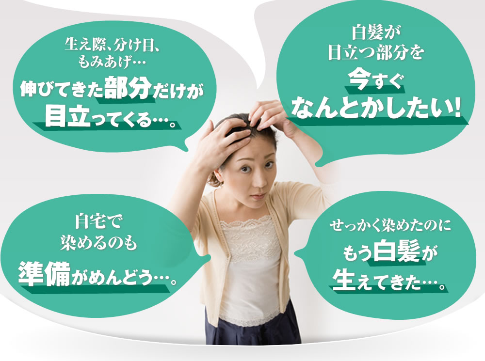 生え際、分け目 もみあげ… 伸びてきた部分だけ 目立ってくる…。 白髪が目立つ部分を今すぐになんとかしたい！ 自宅で染めるのも準備がめんどう…。 せっかく染めたのにもう白髪が生えてきた…。