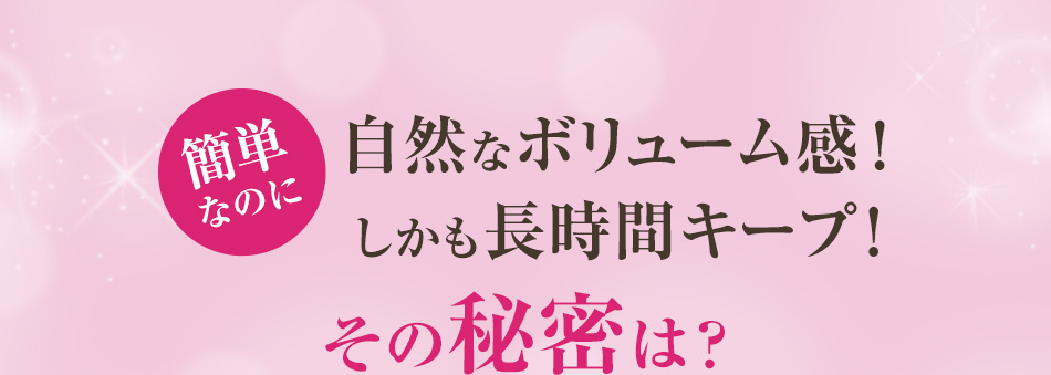 簡単なのに自然なボリューム感！しかも長時間キープ！その秘密は？