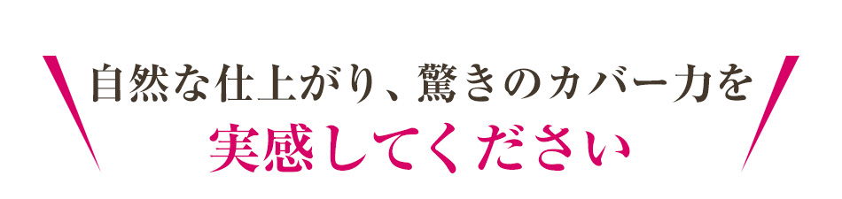 自然な仕上がり、驚きのカバー力を実感してください