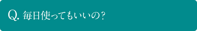 Q. 毎日使ってもいいの？