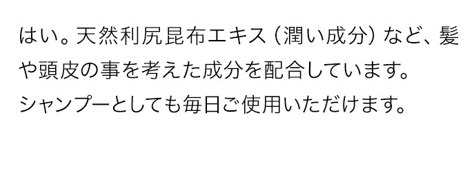 はい。天然利尻昆布エキス（潤い成分）など、髪や頭皮の事を考えた成分を配合しています。シャンプーとしても毎日ご使用いただけます。