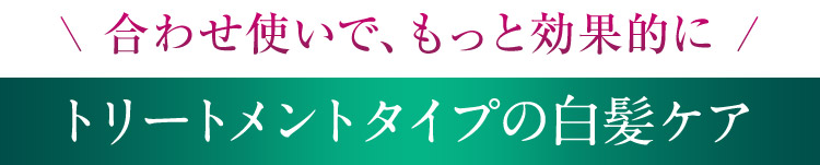 合わせ使いで、もっと効果的に トリートメントタイプの白髪ケア