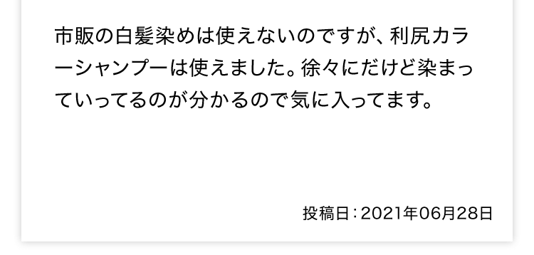 市販の白髪染めは使えないのですが、利尻カラーシャンプーは使えました。徐々にだけど染まっていってるのが分かるので気に入ってます。 投稿日：2021年06月28日