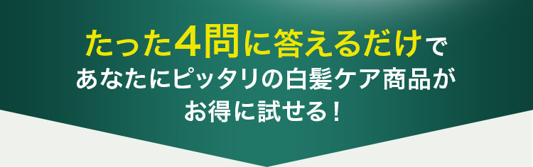 たった4問に答えるだけで あなたにピッタリの白髪ケア商品が お得に試せる！