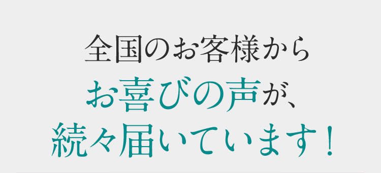 全国のお客様からお喜びの声が、続々届いています！