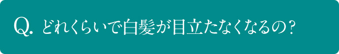 Q. どれくらいで白髪が目立たなくなるの？