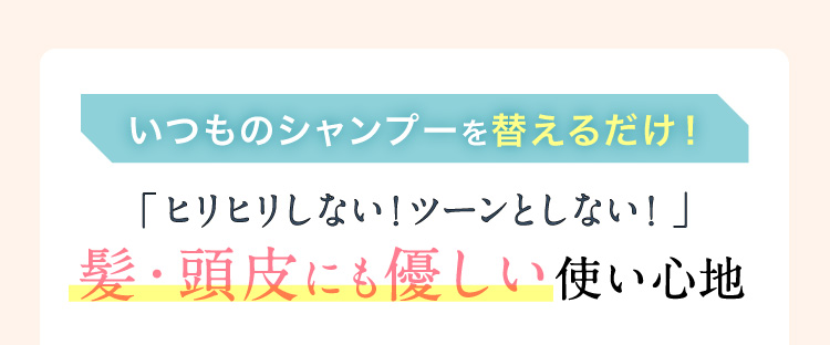 いつものシャンプーを替えるだけ！「ヒリヒリしない！ツーンとしない！」髪・頭皮にも優しい使い心地