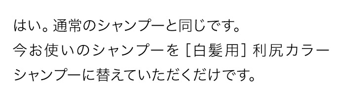 はい。通常のシャンプーと同じです。今お使いのシャンプーを［白髪用］利尻カラーシャンプーに替えていただくだけです。