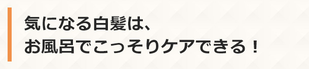 気になる白髪は、お風呂でこっそりケアできる！
