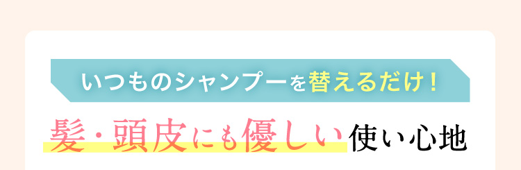 いつものシャンプーを替えるだけ！「ヒリヒリしない！ツーンとしない！」髪・頭皮にも優しい使い心地