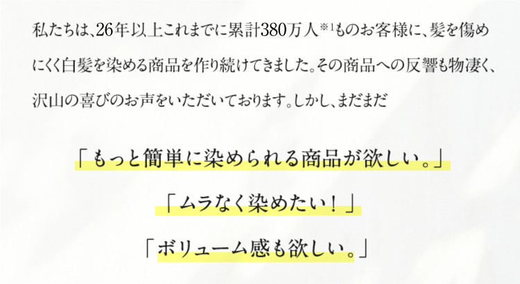 「もっと簡単に染められる商品が欲しい。」「ムラなく染めたい！」
「ボリューム感も欲しい。」