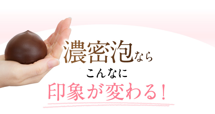 こんなに印象が変わる！濃密泡なら
