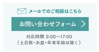 メールでのご相談はこちら お問い合わせフォーム　対応時間：9:00～17:00（土日祝・お盆・年末年始は除く）