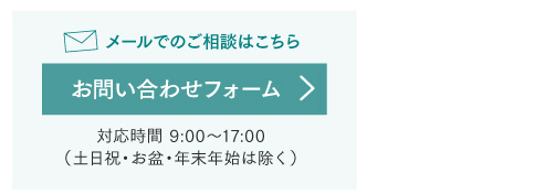 メールでのご相談はこちら お問い合わせフォーム 対応時間:9:00~17:00(土日祝・お盆・年末年始は除く)
