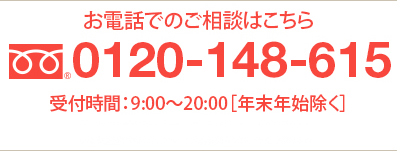 お電話でのご相談はこちら 0120-148-615 受付時間：9:00～20:00［年末年始除く］※携帯電話からもご利用いただけます。