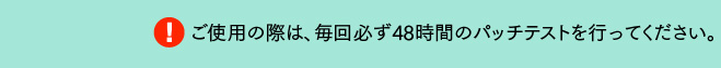 ご使用の際は、毎回必ず48時間のパッチテストを行ってください。