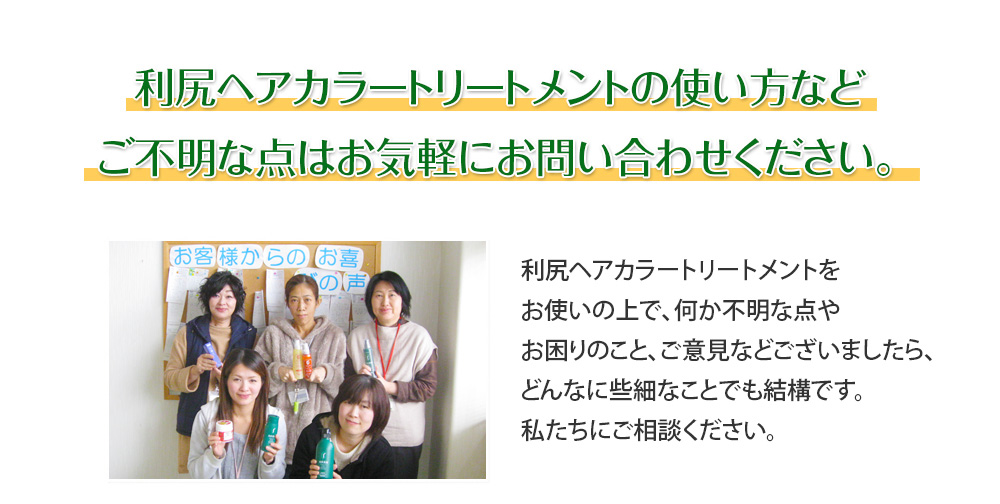 利尻ヘアカラートリートメントの使い方などご不明な点はお気軽にお問い合わせください。利尻ヘアカラートリートメントをお使いの上で、何か不明な点やお困りのこと、ご意見などございましたら、どんなに些細なことでも結構です。私たちにご相談ください。