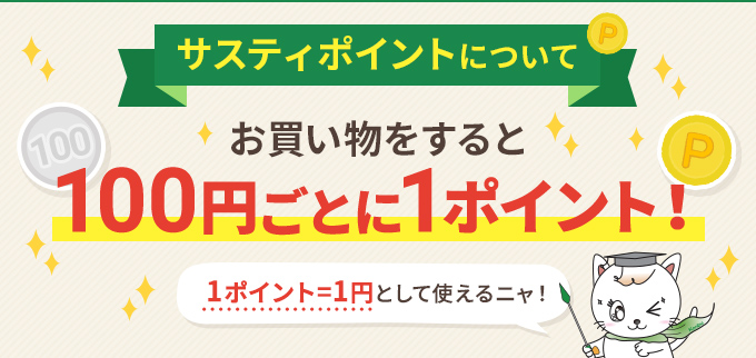 サスティポイントについて お買い物をすると100円ごとに1ポイント！ 1ポイント=1円として使えるニャ！