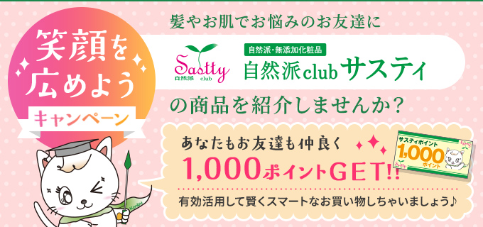 笑顔を広めようキャンペーン 髪やお肌でお悩みのお友達に自然派clubサスティの商品を紹介しませんか？　あなたもお友達も仲良く1,000 ポイントゲット!!　有効活用して賢くスマートなお買い物しちゃいましょう♪  